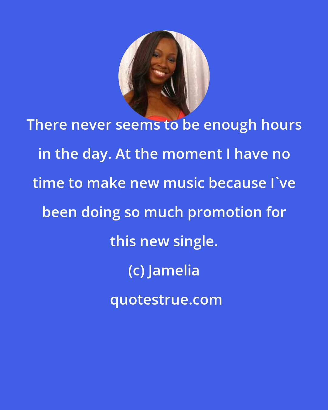 Jamelia: There never seems to be enough hours in the day. At the moment I have no time to make new music because I've been doing so much promotion for this new single.