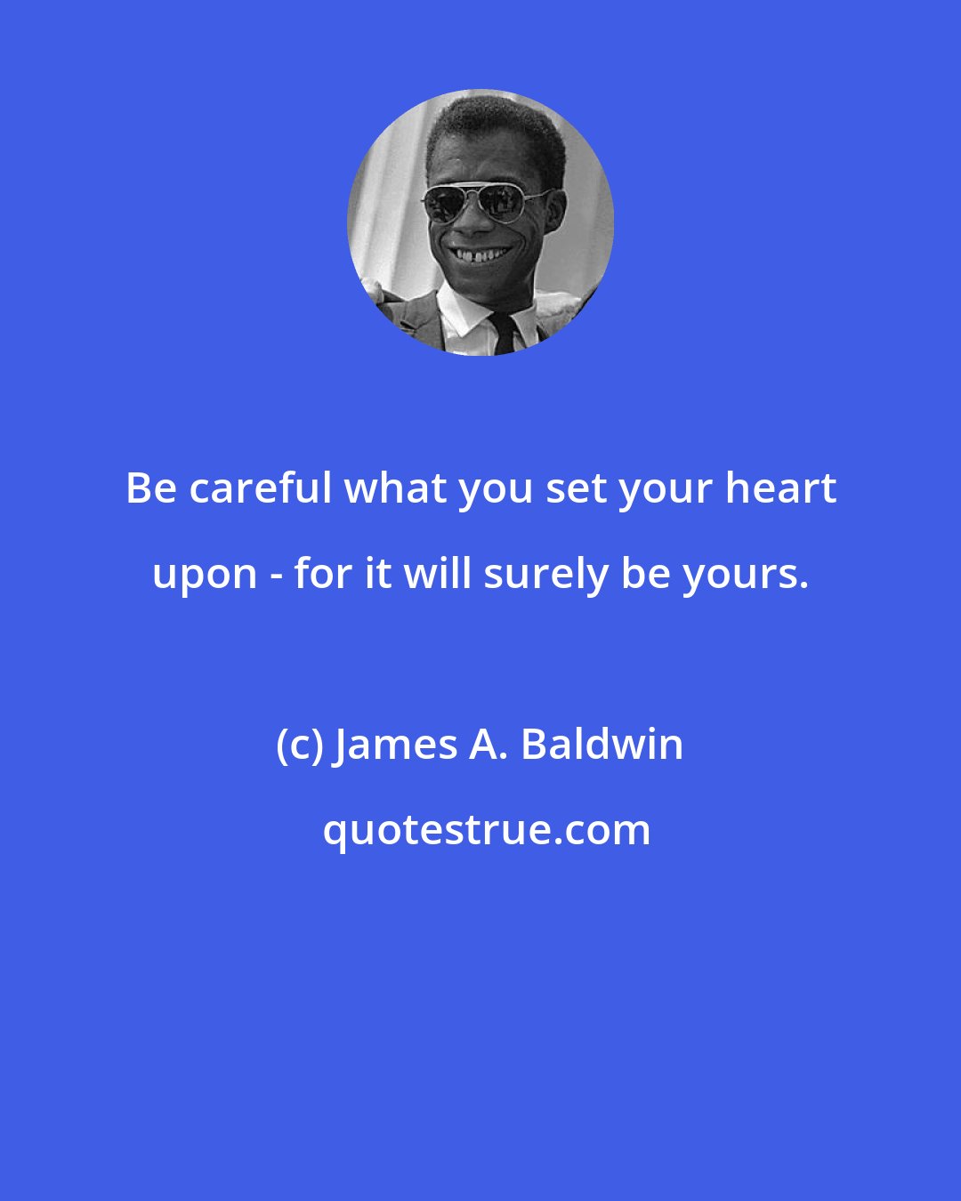 James A. Baldwin: Be careful what you set your heart upon - for it will surely be yours.