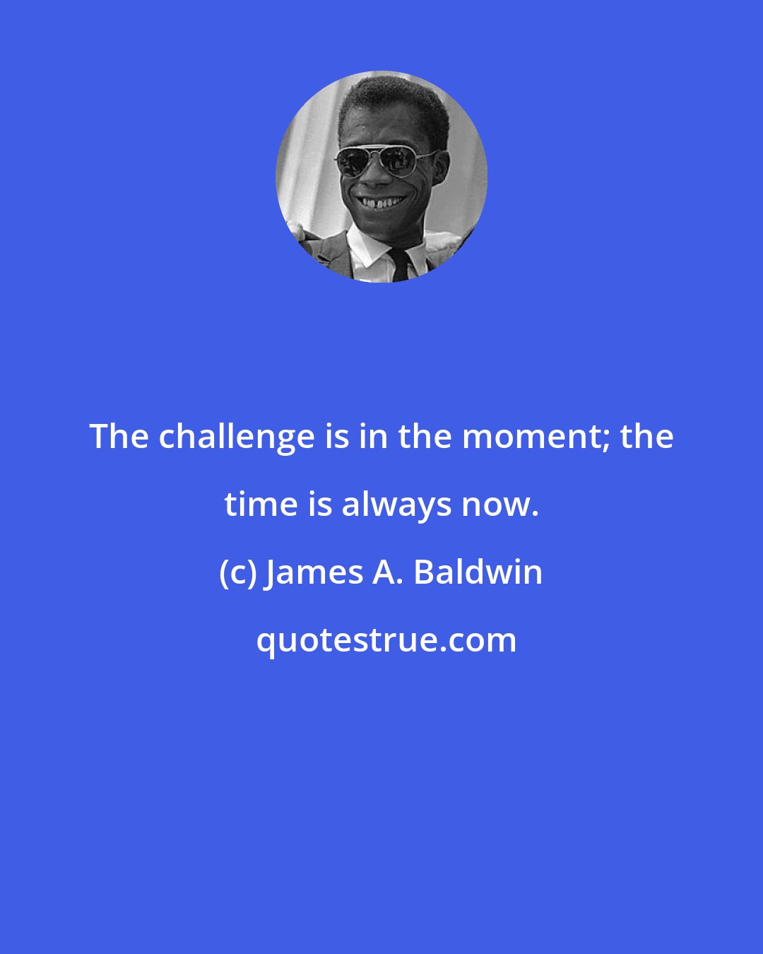 James A. Baldwin: The challenge is in the moment; the time is always now.