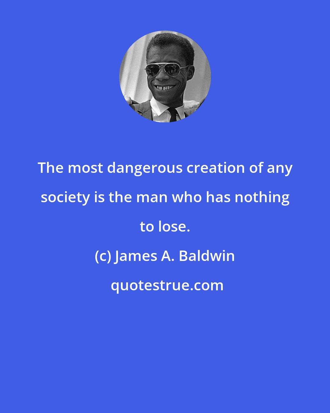 James A. Baldwin: The most dangerous creation of any society is the man who has nothing to lose.