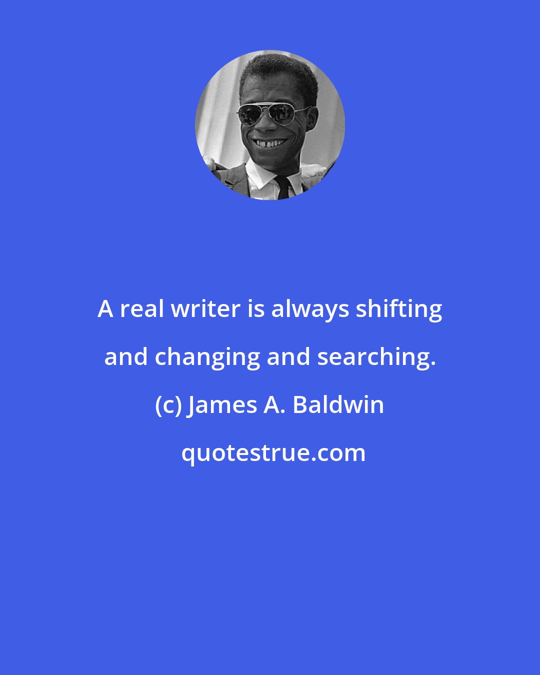 James A. Baldwin: A real writer is always shifting and changing and searching.