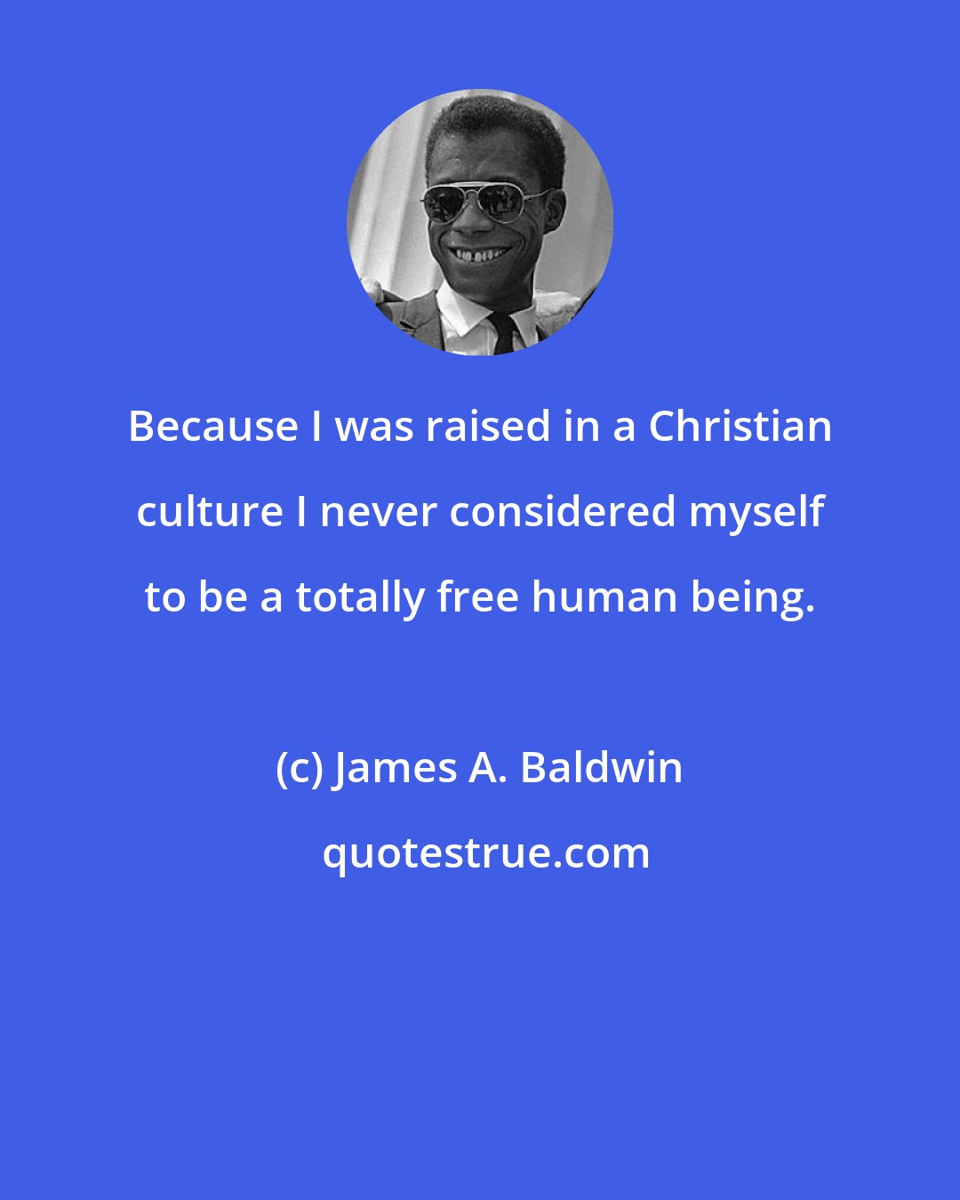 James A. Baldwin: Because I was raised in a Christian culture I never considered myself to be a totally free human being.