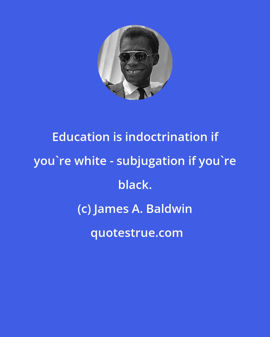 James A. Baldwin: Education is indoctrination if you're white - subjugation if you're black.