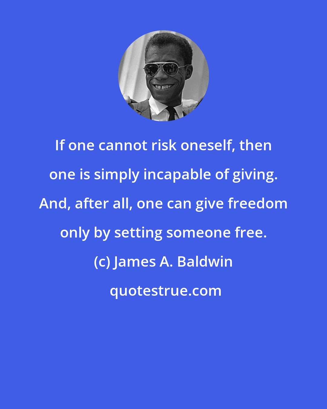 James A. Baldwin: If one cannot risk oneself, then one is simply incapable of giving. And, after all, one can give freedom only by setting someone free.