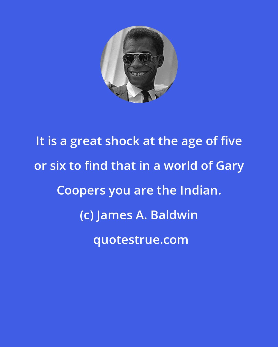 James A. Baldwin: It is a great shock at the age of five or six to find that in a world of Gary Coopers you are the Indian.