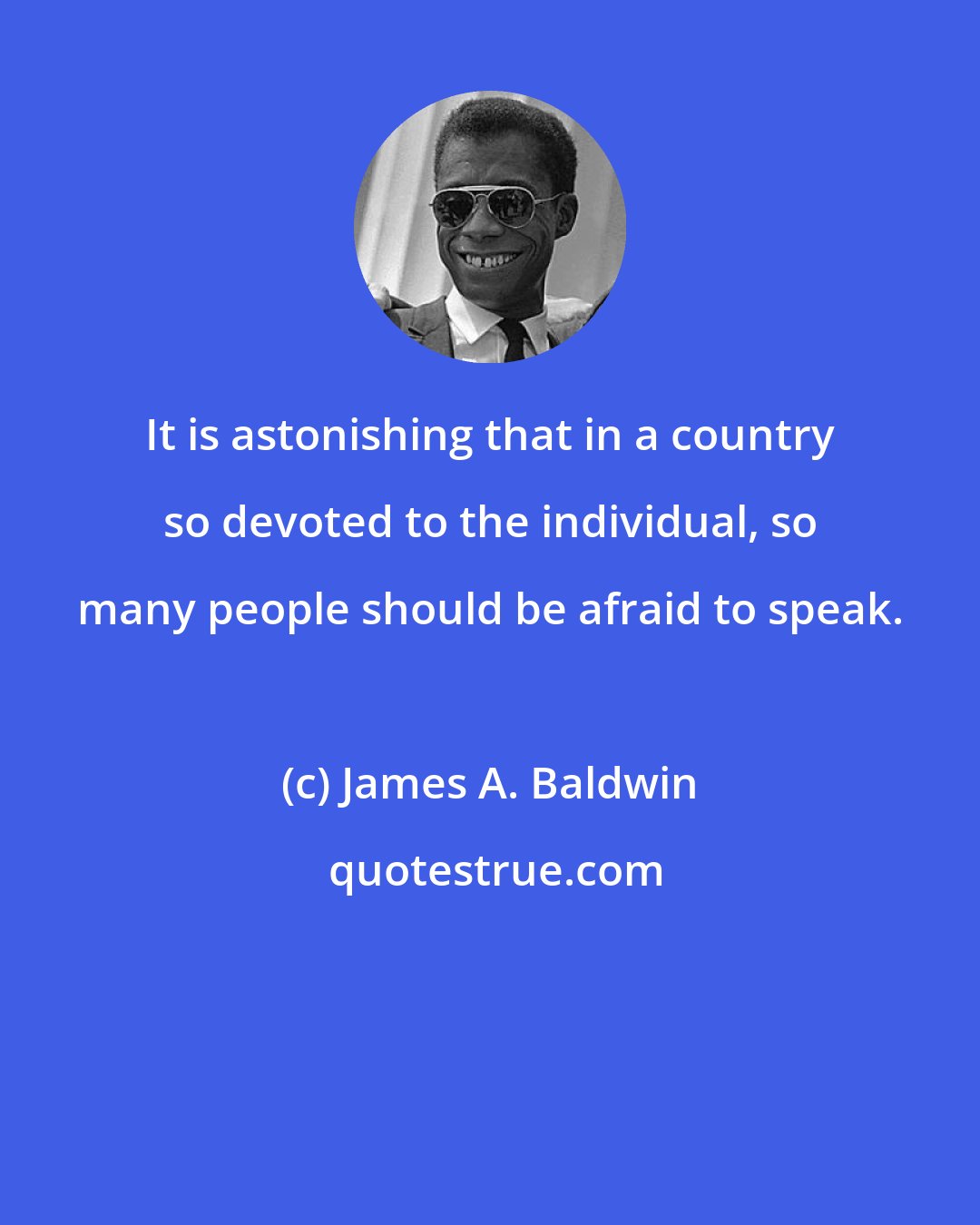 James A. Baldwin: It is astonishing that in a country so devoted to the individual, so many people should be afraid to speak.