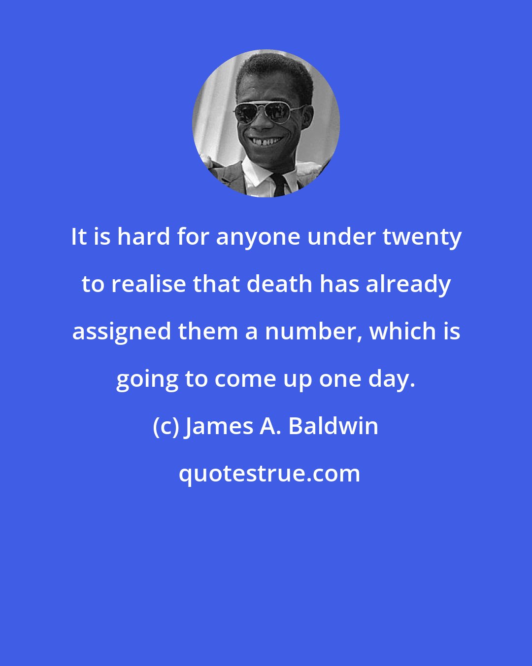 James A. Baldwin: It is hard for anyone under twenty to realise that death has already assigned them a number, which is going to come up one day.