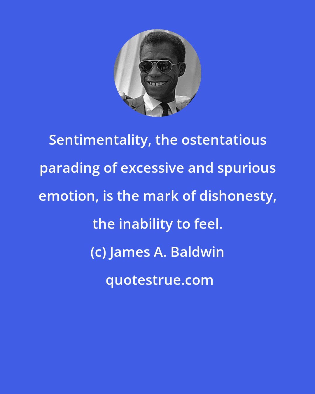James A. Baldwin: Sentimentality, the ostentatious parading of excessive and spurious emotion, is the mark of dishonesty, the inability to feel.
