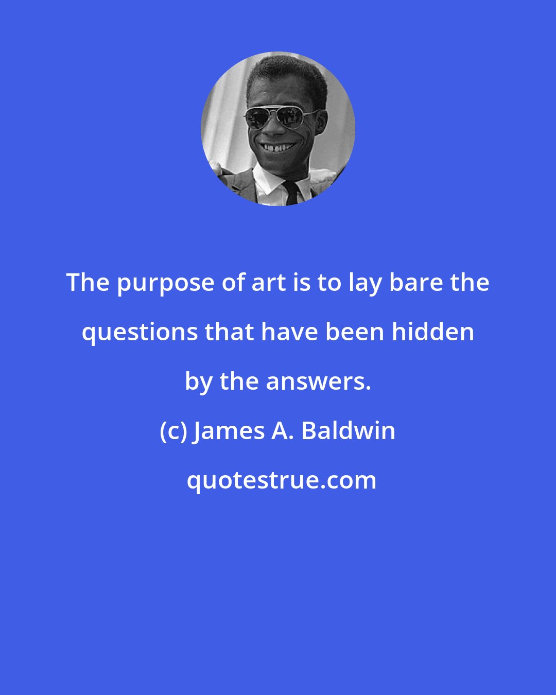 James A. Baldwin: The purpose of art is to lay bare the questions that have been hidden by the answers.