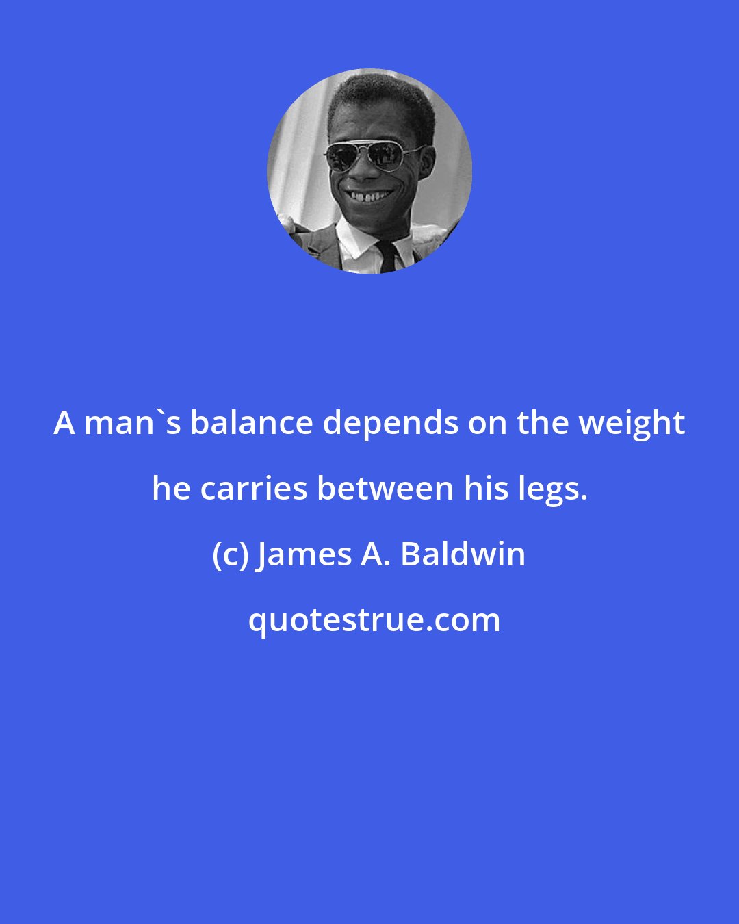 James A. Baldwin: A man's balance depends on the weight he carries between his legs.