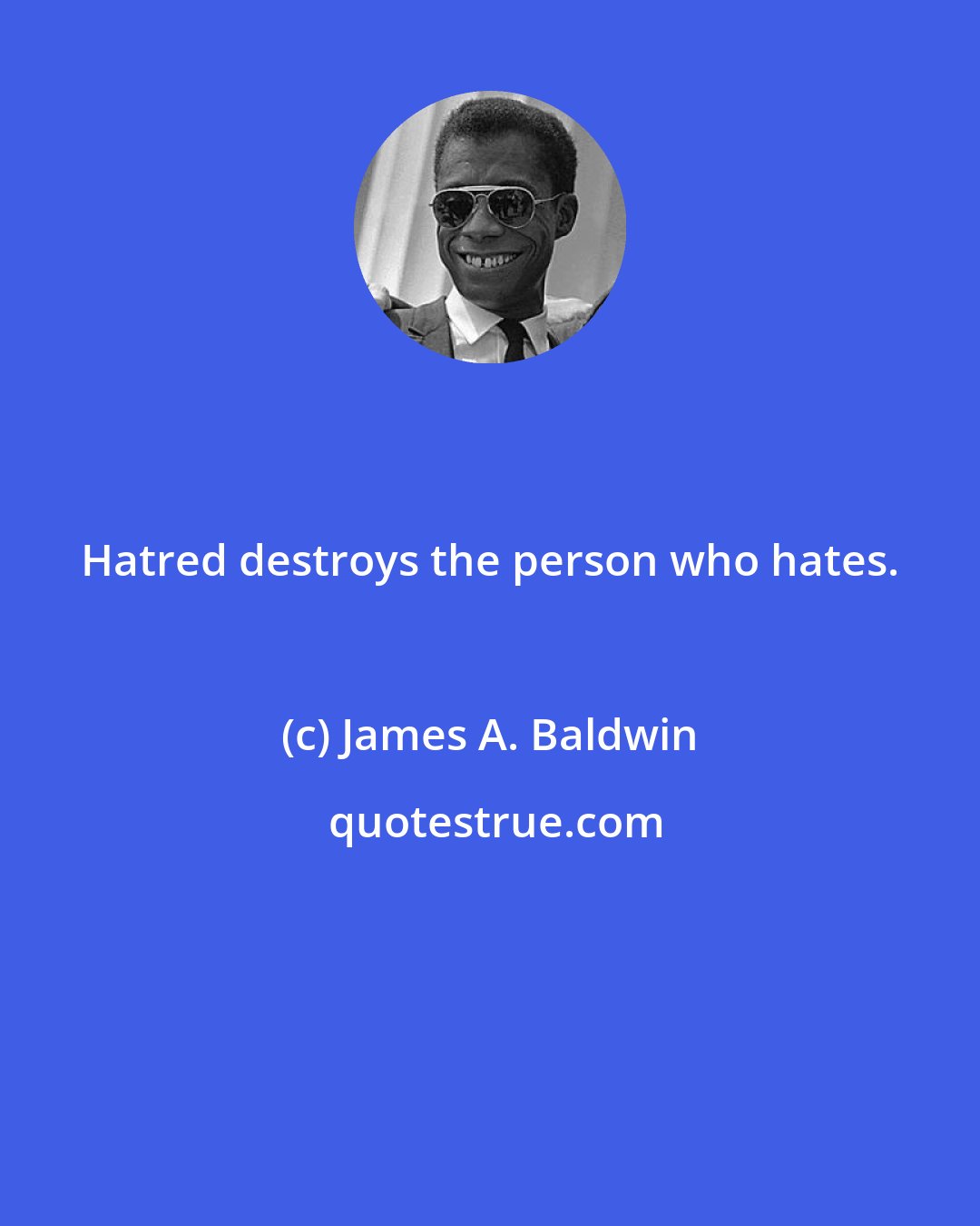 James A. Baldwin: Hatred destroys the person who hates.