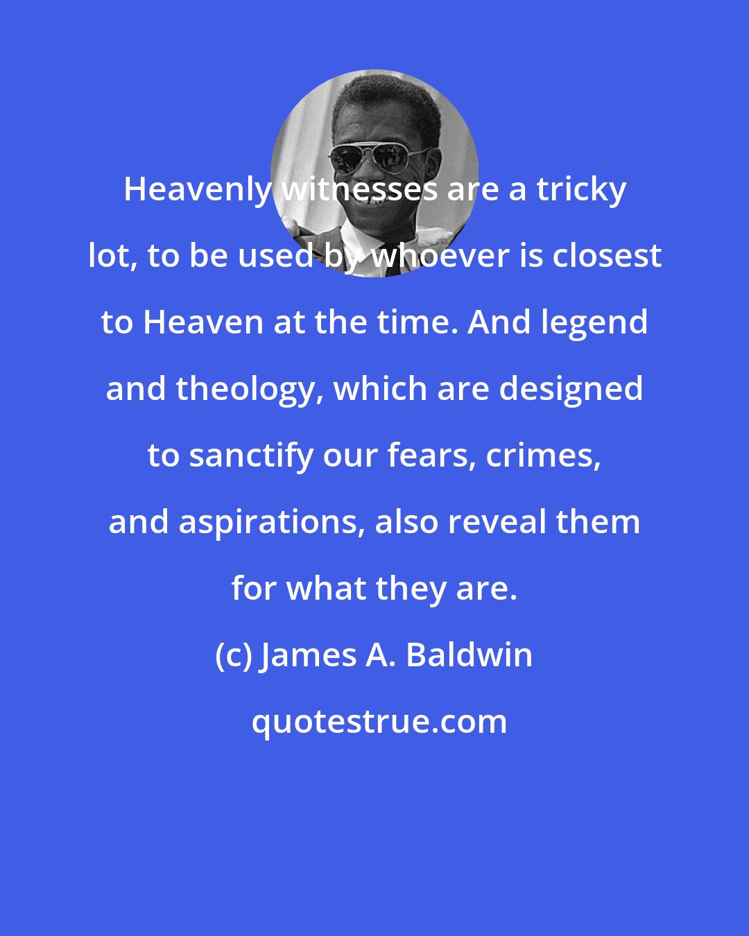 James A. Baldwin: Heavenly witnesses are a tricky lot, to be used by whoever is closest to Heaven at the time. And legend and theology, which are designed to sanctify our fears, crimes, and aspirations, also reveal them for what they are.