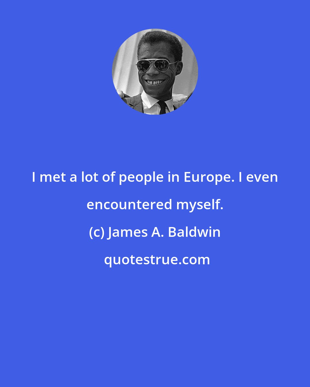 James A. Baldwin: I met a lot of people in Europe. I even encountered myself.