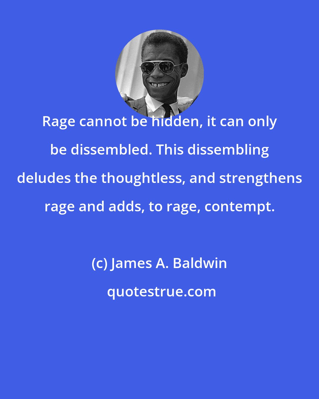 James A. Baldwin: Rage cannot be hidden, it can only be dissembled. This dissembling deludes the thoughtless, and strengthens rage and adds, to rage, contempt.