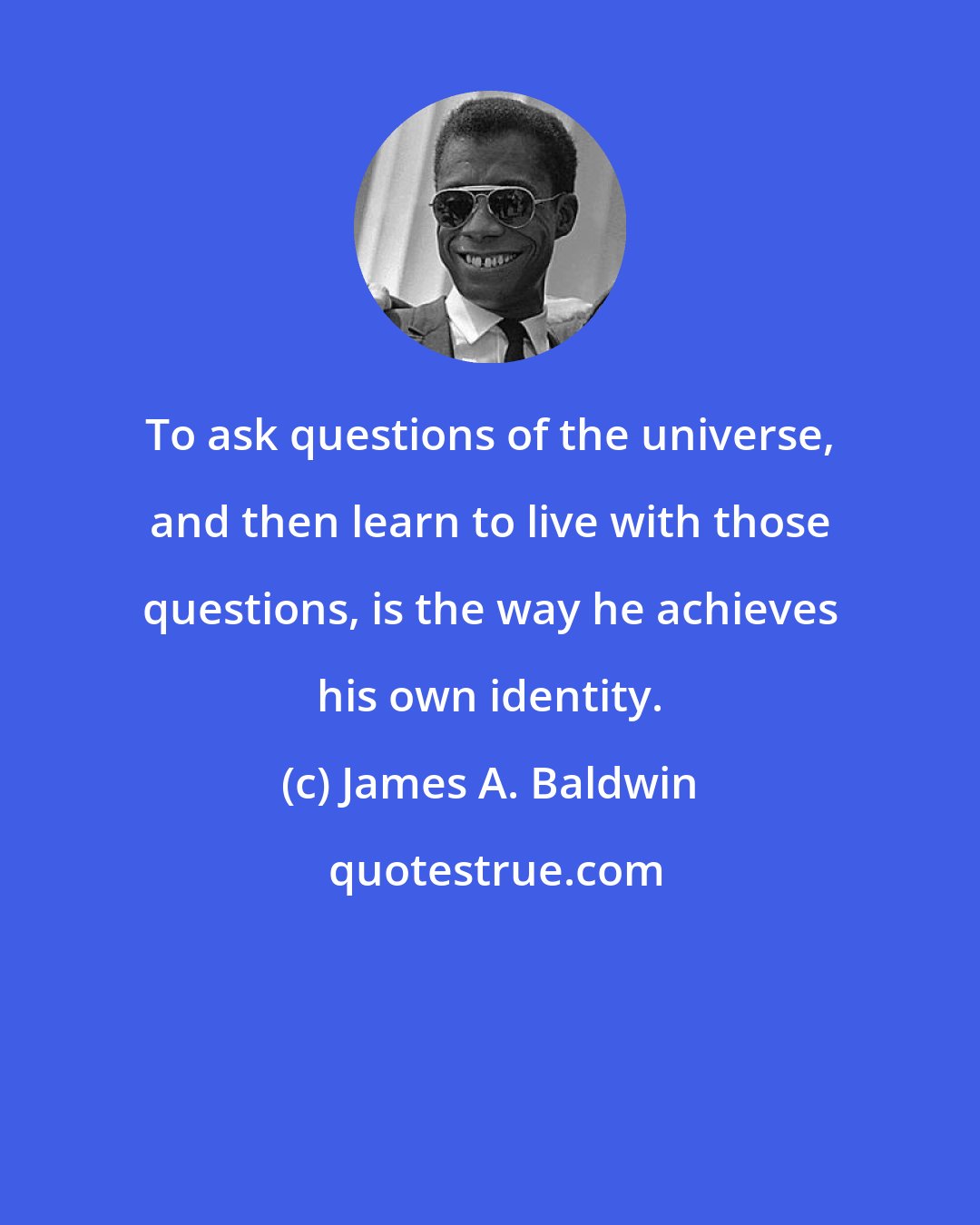 James A. Baldwin: To ask questions of the universe, and then learn to live with those questions, is the way he achieves his own identity.