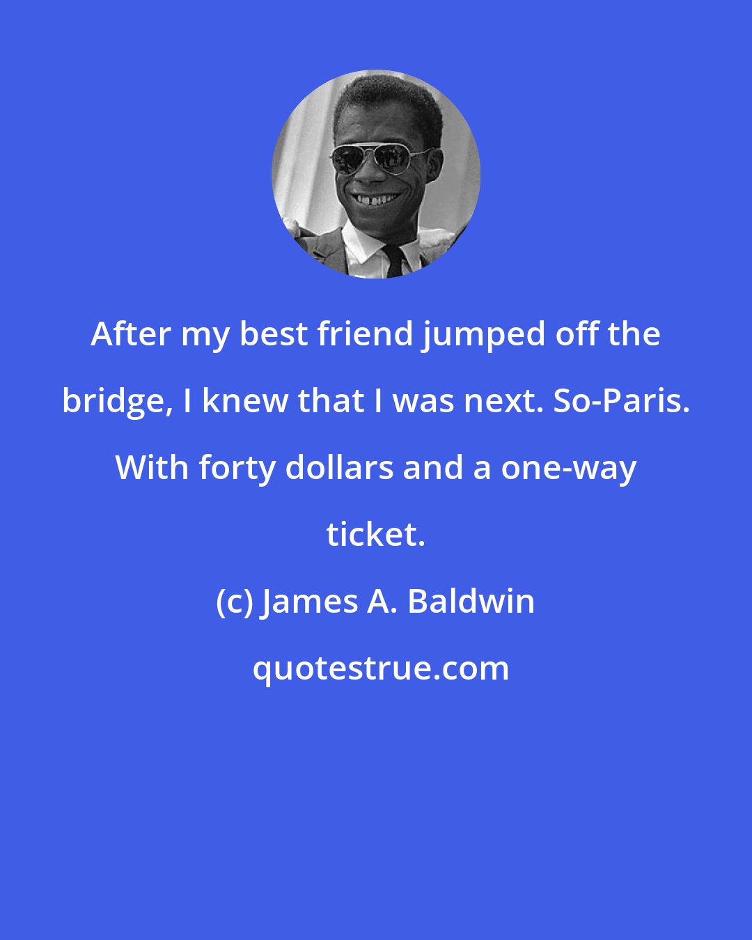 James A. Baldwin: After my best friend jumped off the bridge, I knew that I was next. So-Paris. With forty dollars and a one-way ticket.