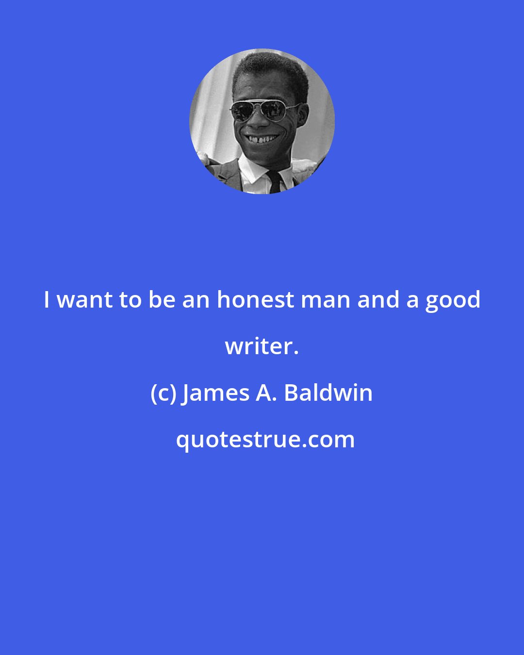 James A. Baldwin: I want to be an honest man and a good writer.