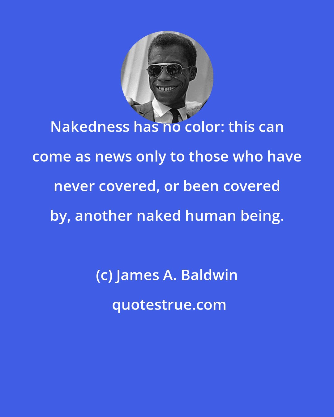 James A. Baldwin: Nakedness has no color: this can come as news only to those who have never covered, or been covered by, another naked human being.