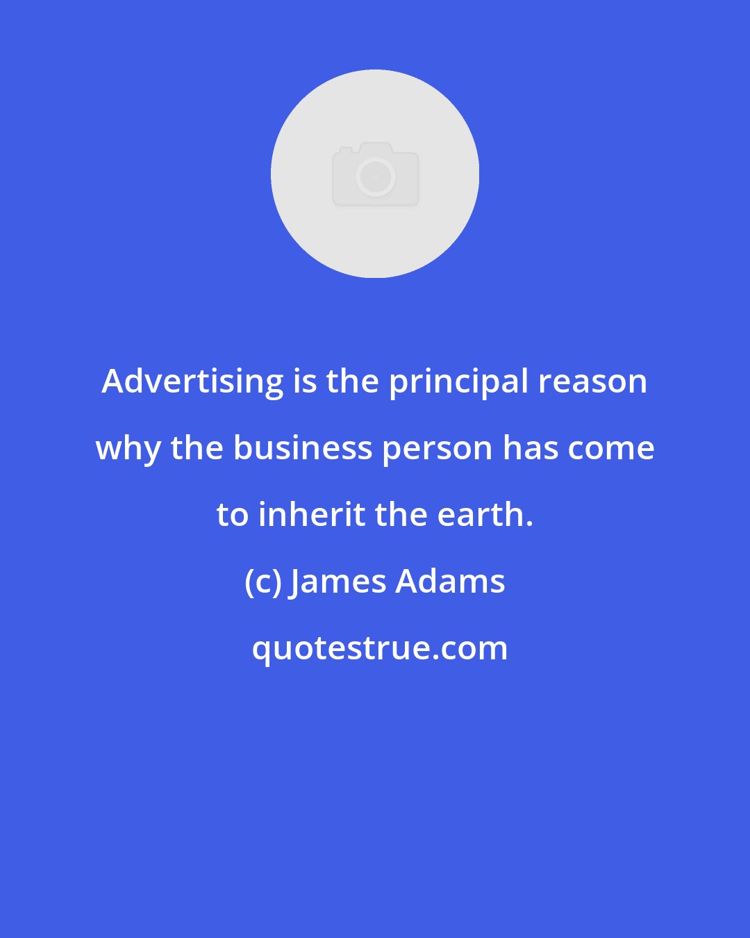 James Adams: Advertising is the principal reason why the business person has come to inherit the earth.