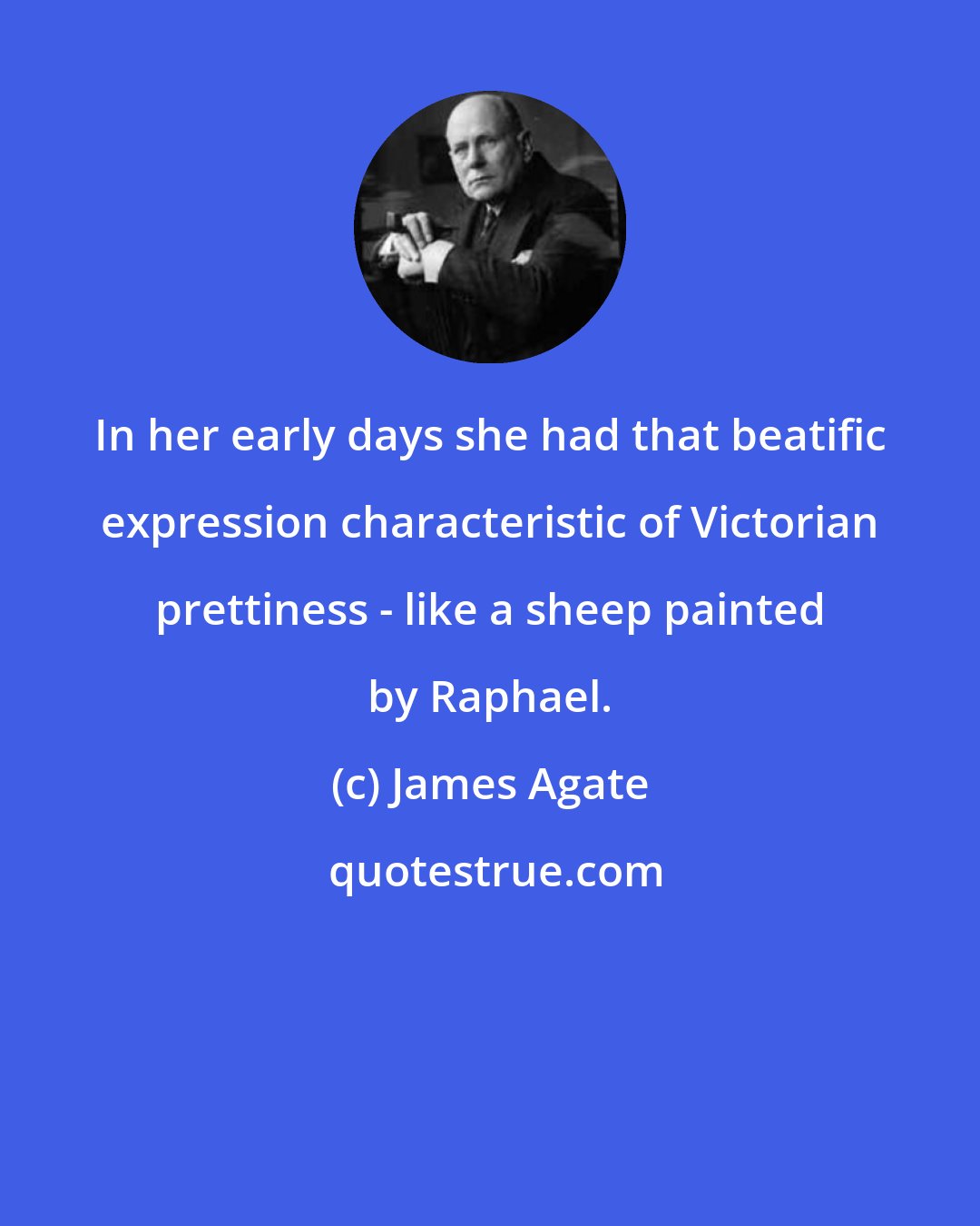 James Agate: In her early days she had that beatific expression characteristic of Victorian prettiness - like a sheep painted by Raphael.