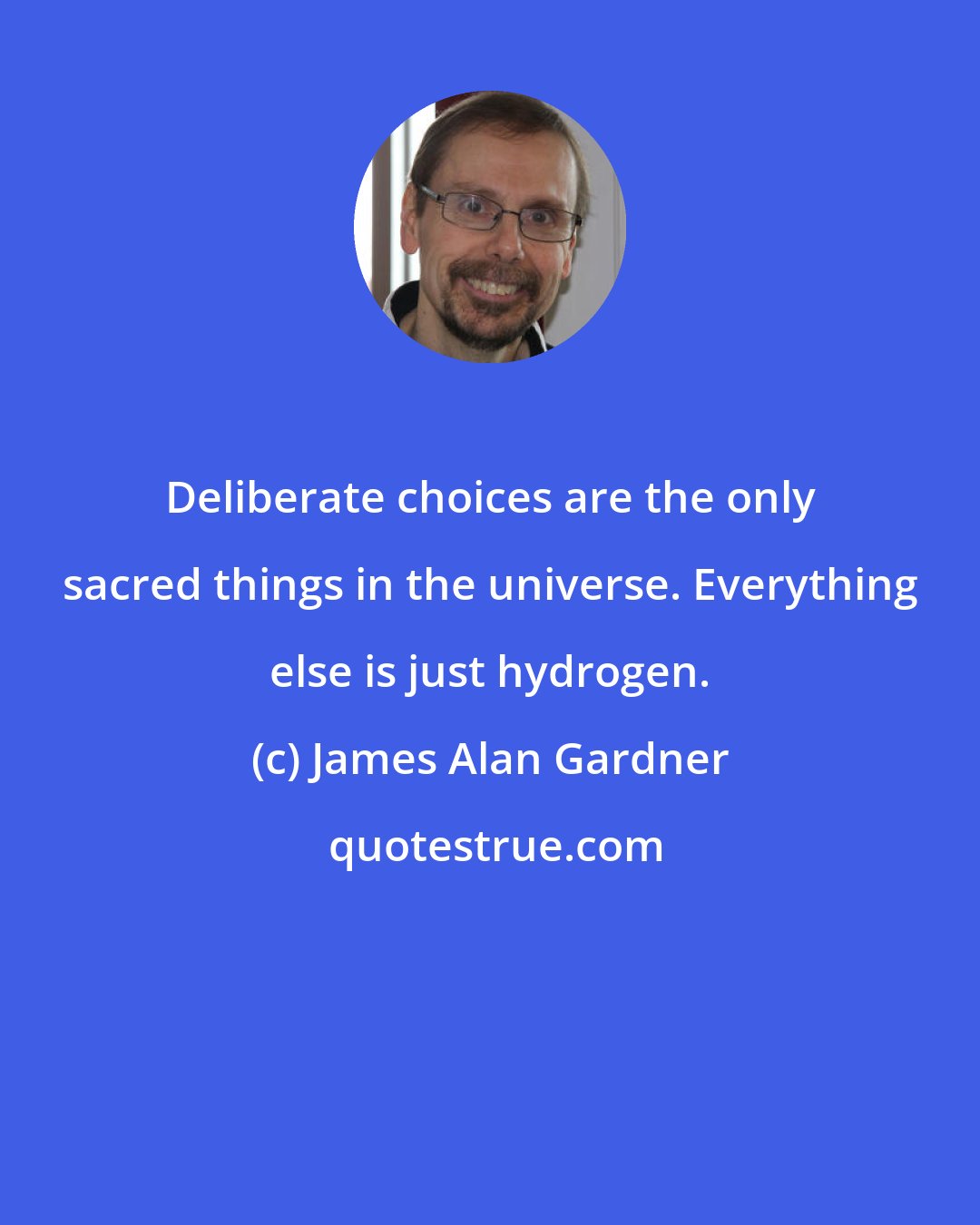 James Alan Gardner: Deliberate choices are the only sacred things in the universe. Everything else is just hydrogen.