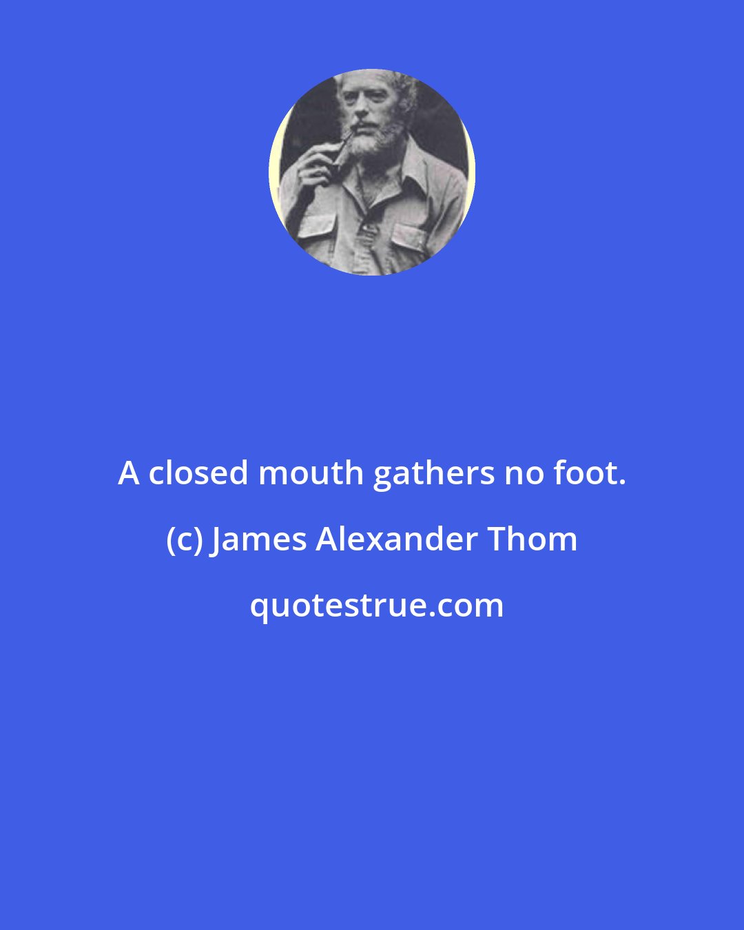 James Alexander Thom: A closed mouth gathers no foot.