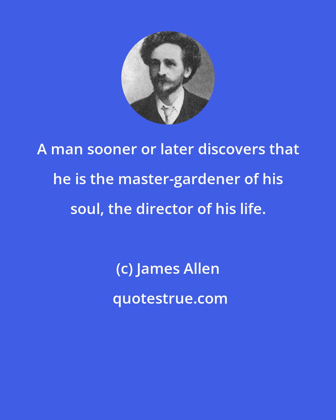 James Allen: A man sooner or later discovers that he is the master-gardener of his soul, the director of his life.