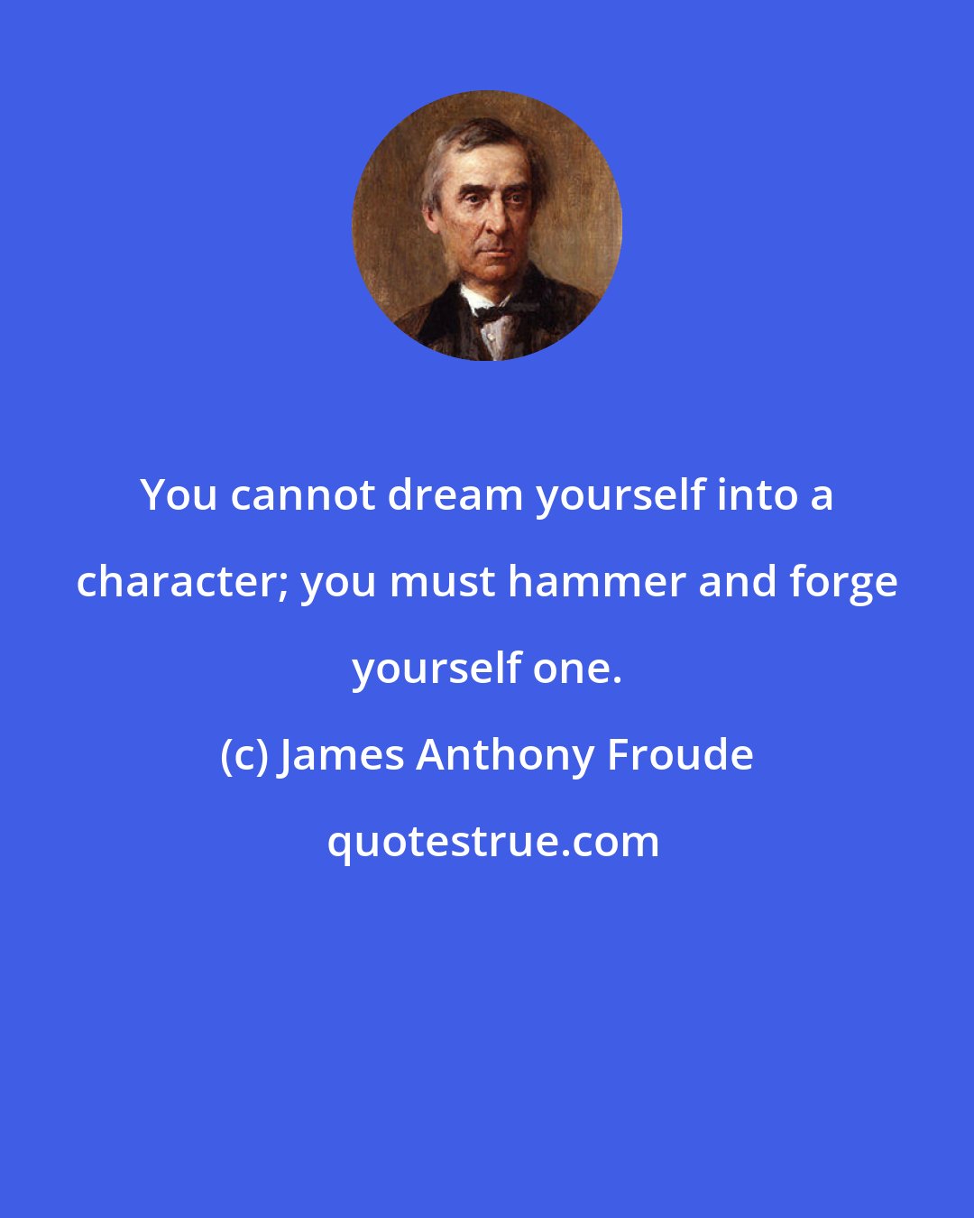 James Anthony Froude: You cannot dream yourself into a character; you must hammer and forge yourself one.