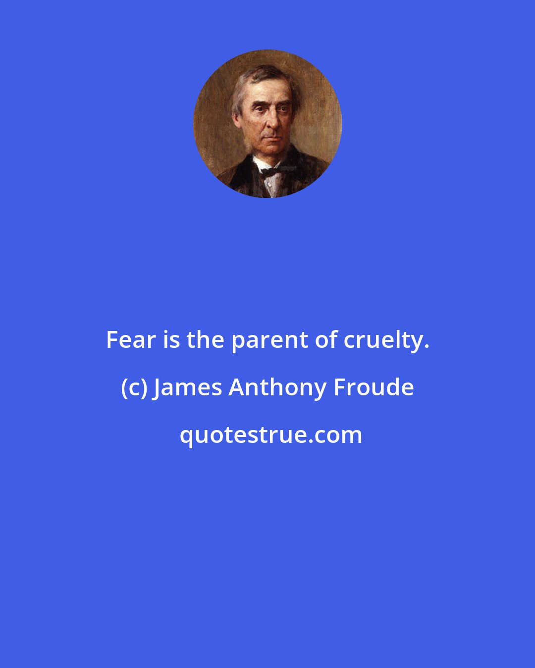 James Anthony Froude: Fear is the parent of cruelty.