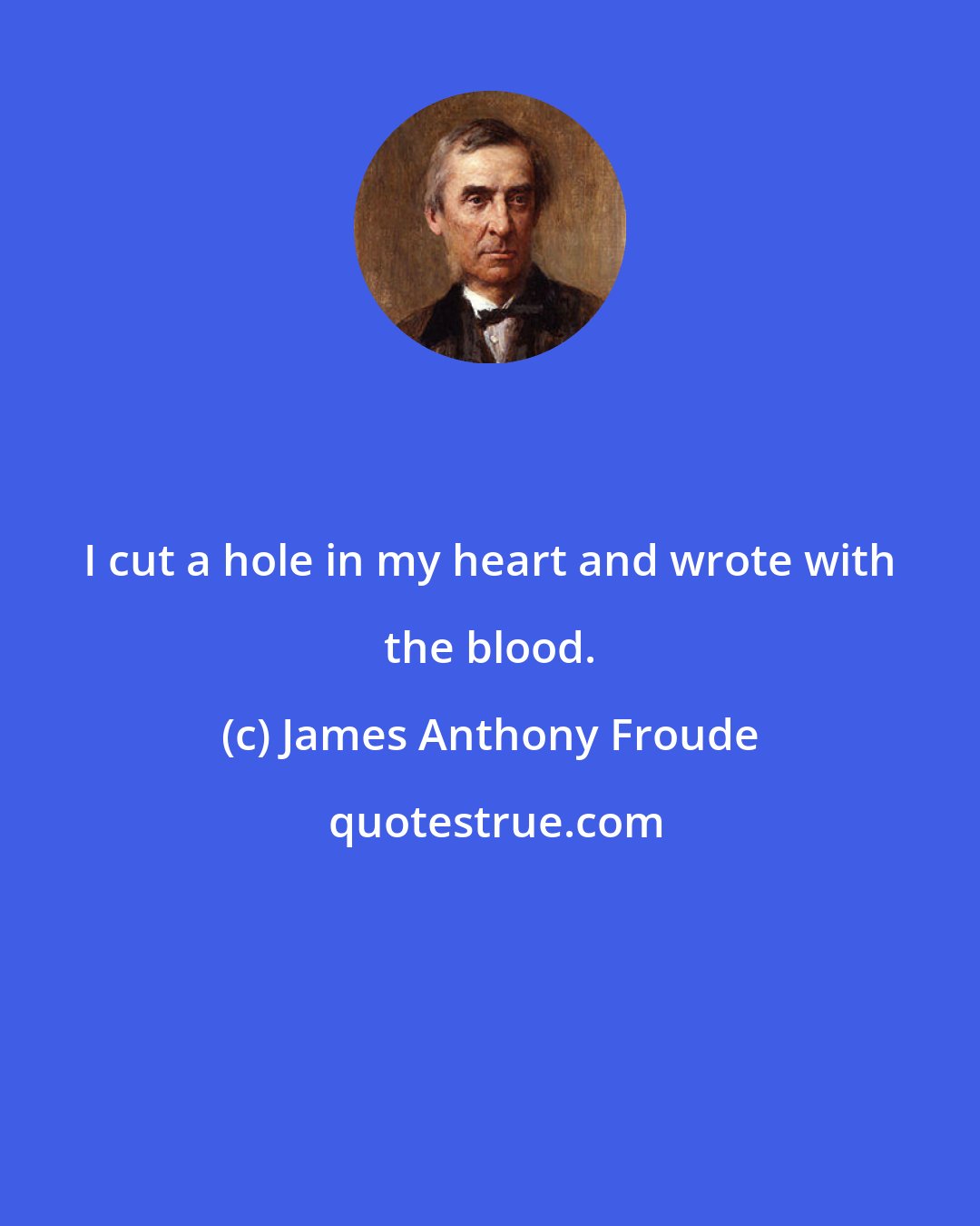 James Anthony Froude: I cut a hole in my heart and wrote with the blood.