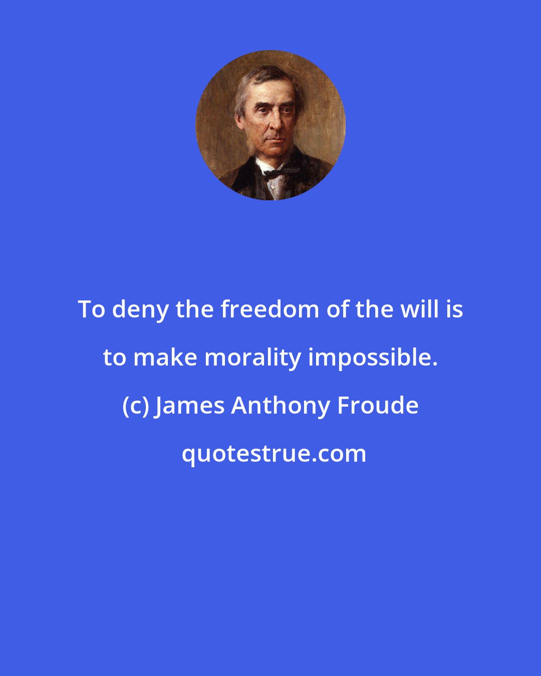James Anthony Froude: To deny the freedom of the will is to make morality impossible.