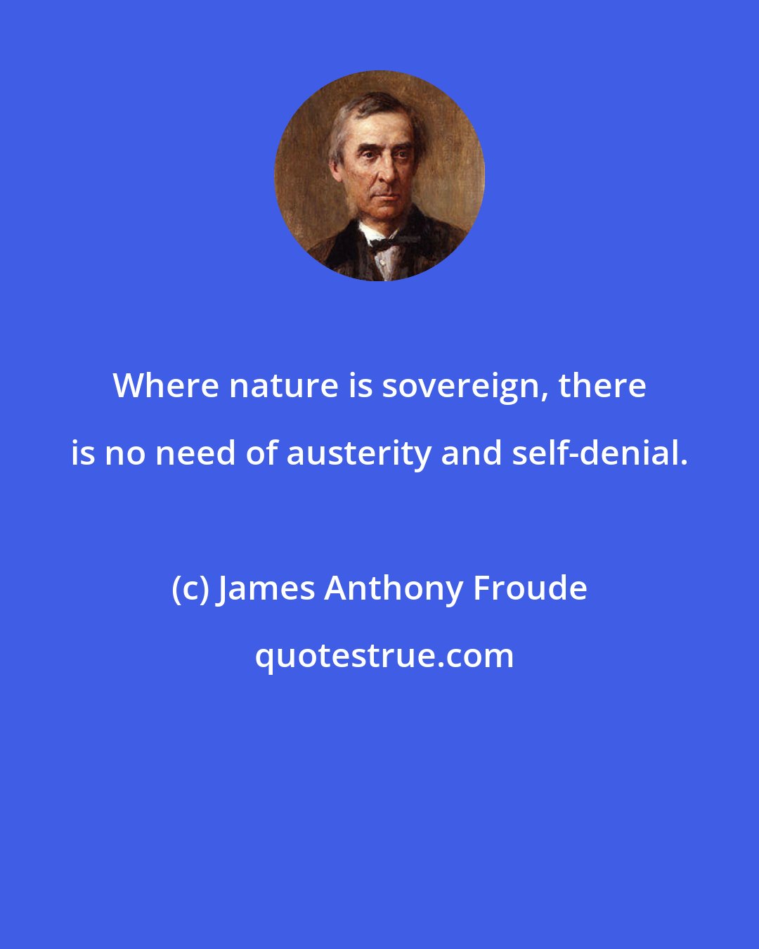 James Anthony Froude: Where nature is sovereign, there is no need of austerity and self-denial.