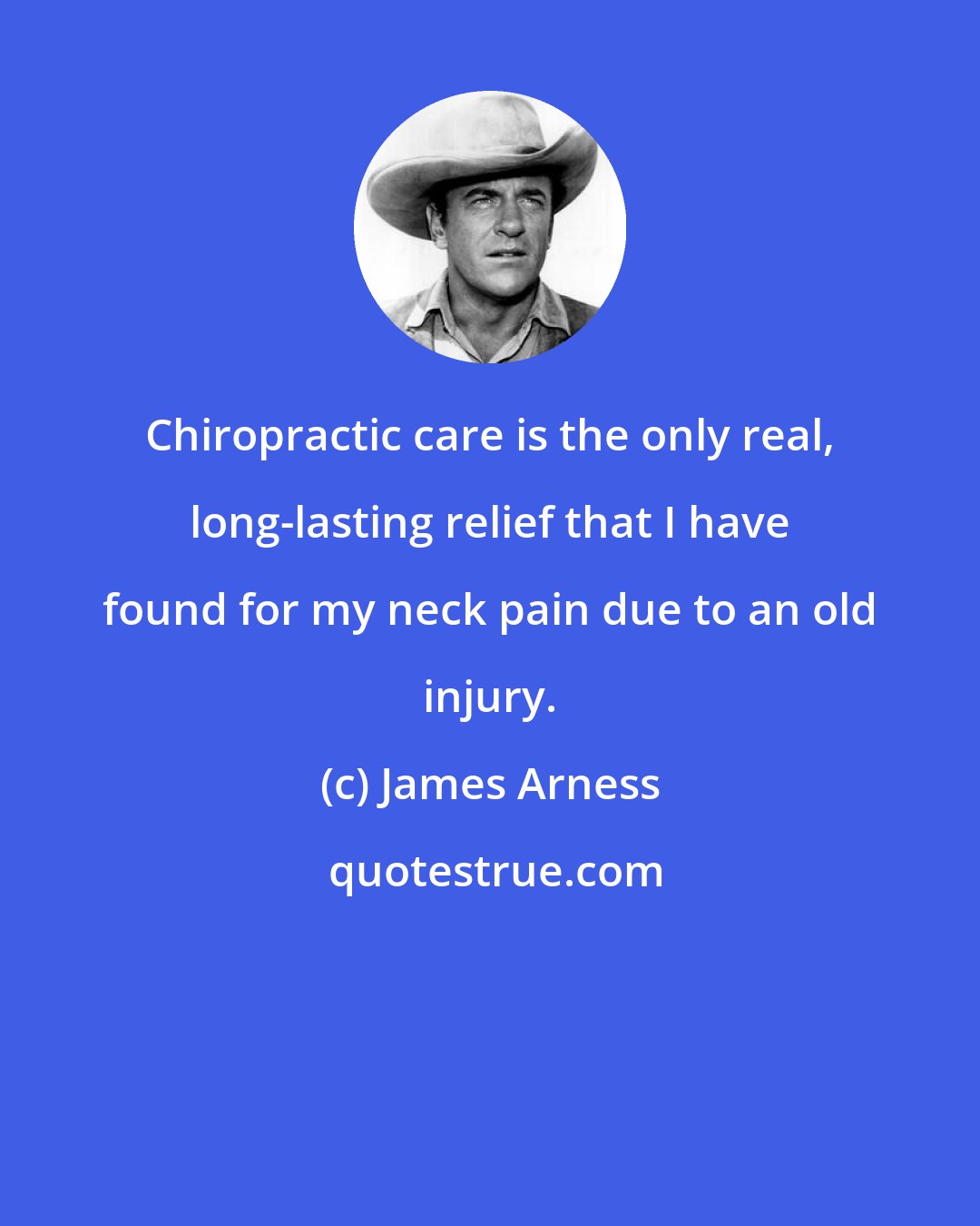 James Arness: Chiropractic care is the only real, long-lasting relief that I have found for my neck pain due to an old injury.