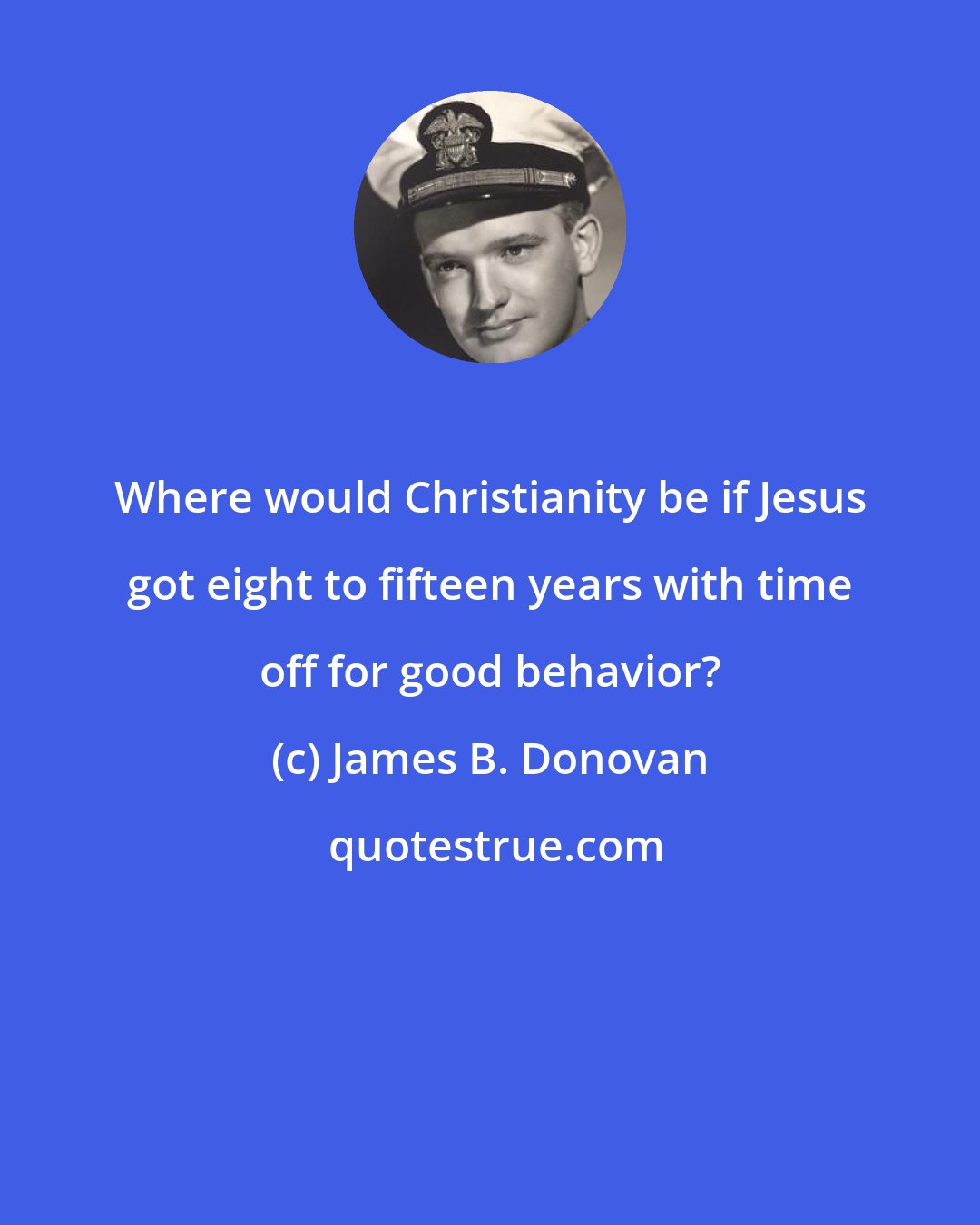 James B. Donovan: Where would Christianity be if Jesus got eight to fifteen years with time off for good behavior?
