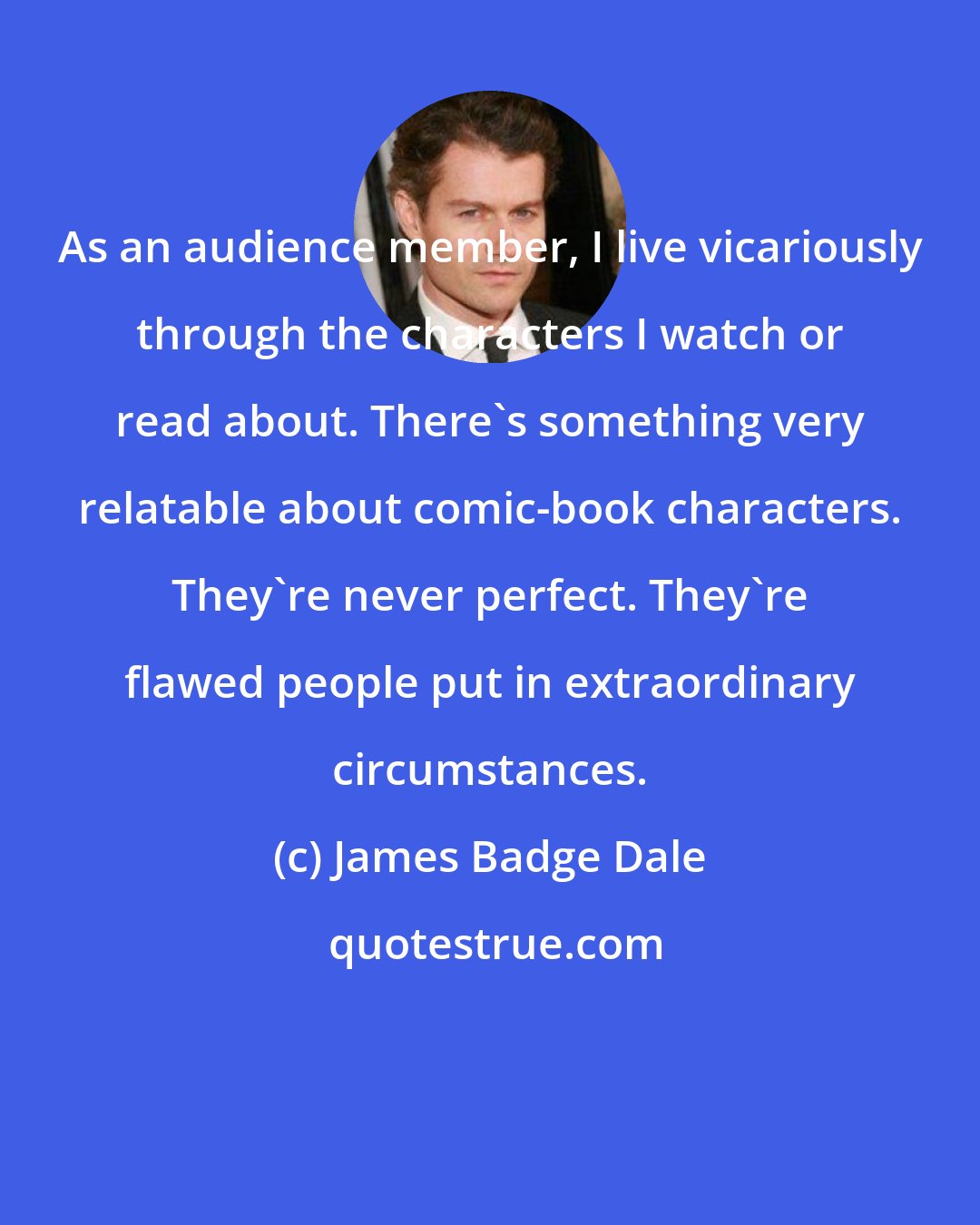 James Badge Dale: As an audience member, I live vicariously through the characters I watch or read about. There's something very relatable about comic-book characters. They're never perfect. They're flawed people put in extraordinary circumstances.