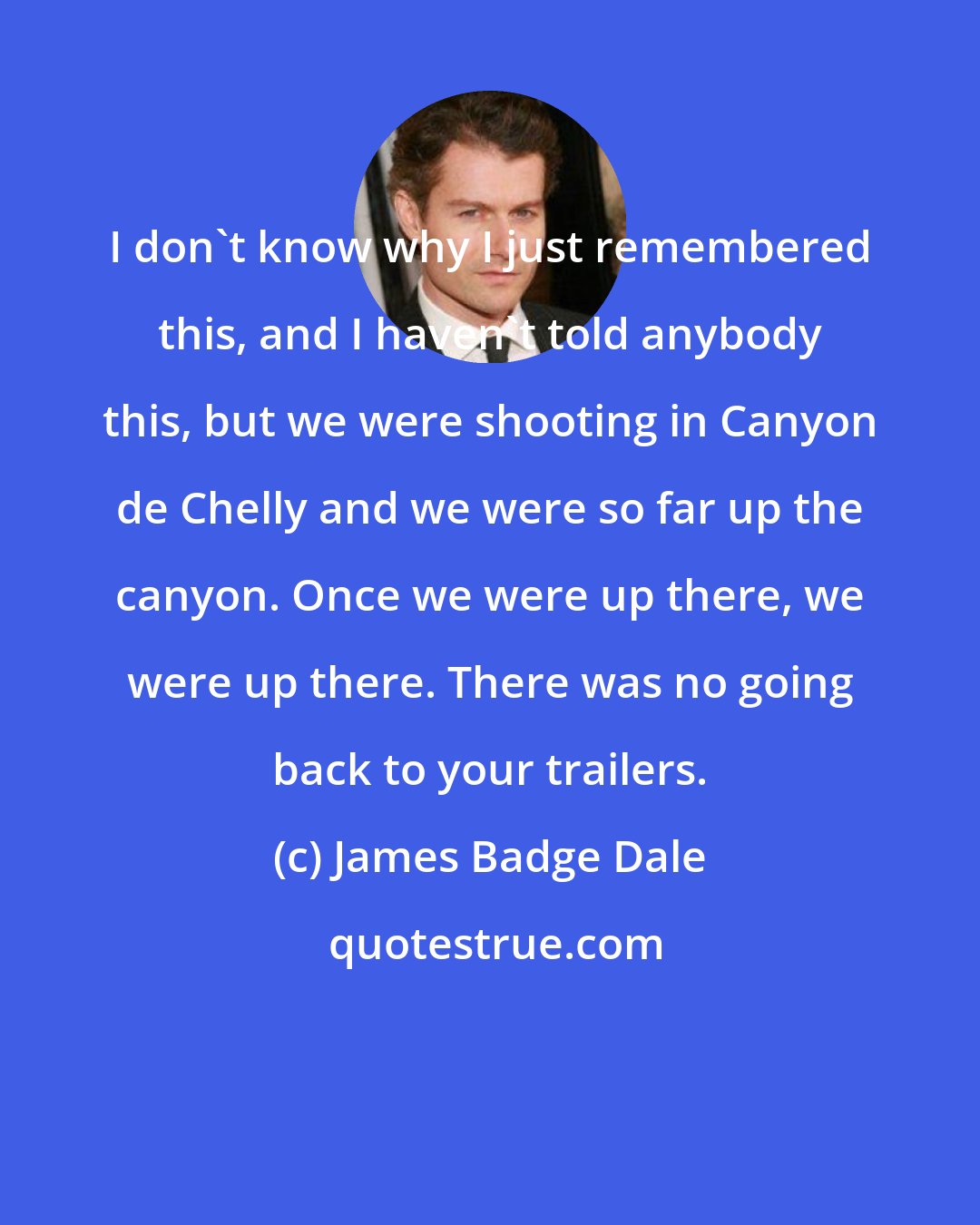 James Badge Dale: I don't know why I just remembered this, and I haven't told anybody this, but we were shooting in Canyon de Chelly and we were so far up the canyon. Once we were up there, we were up there. There was no going back to your trailers.