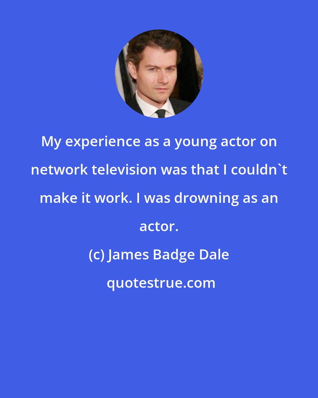 James Badge Dale: My experience as a young actor on network television was that I couldn't make it work. I was drowning as an actor.