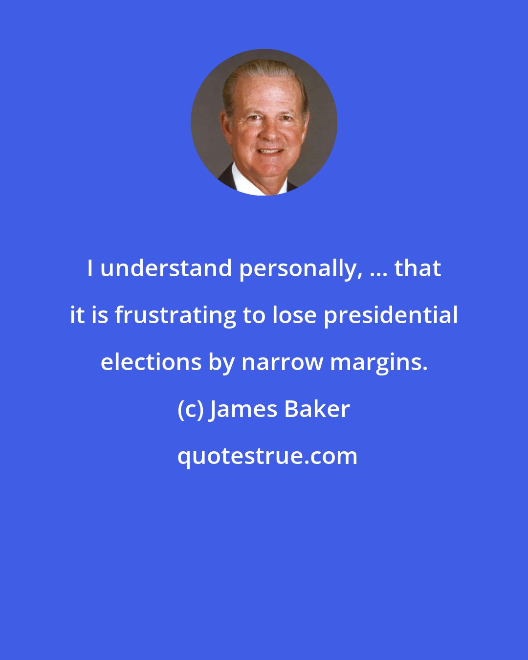 James Baker: I understand personally, ... that it is frustrating to lose presidential elections by narrow margins.