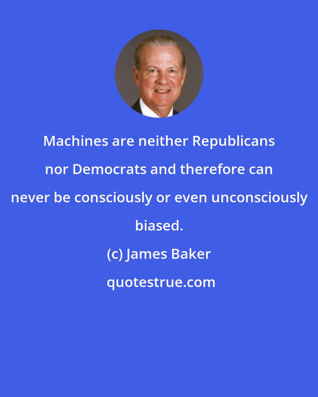 James Baker: Machines are neither Republicans nor Democrats and therefore can never be consciously or even unconsciously biased.