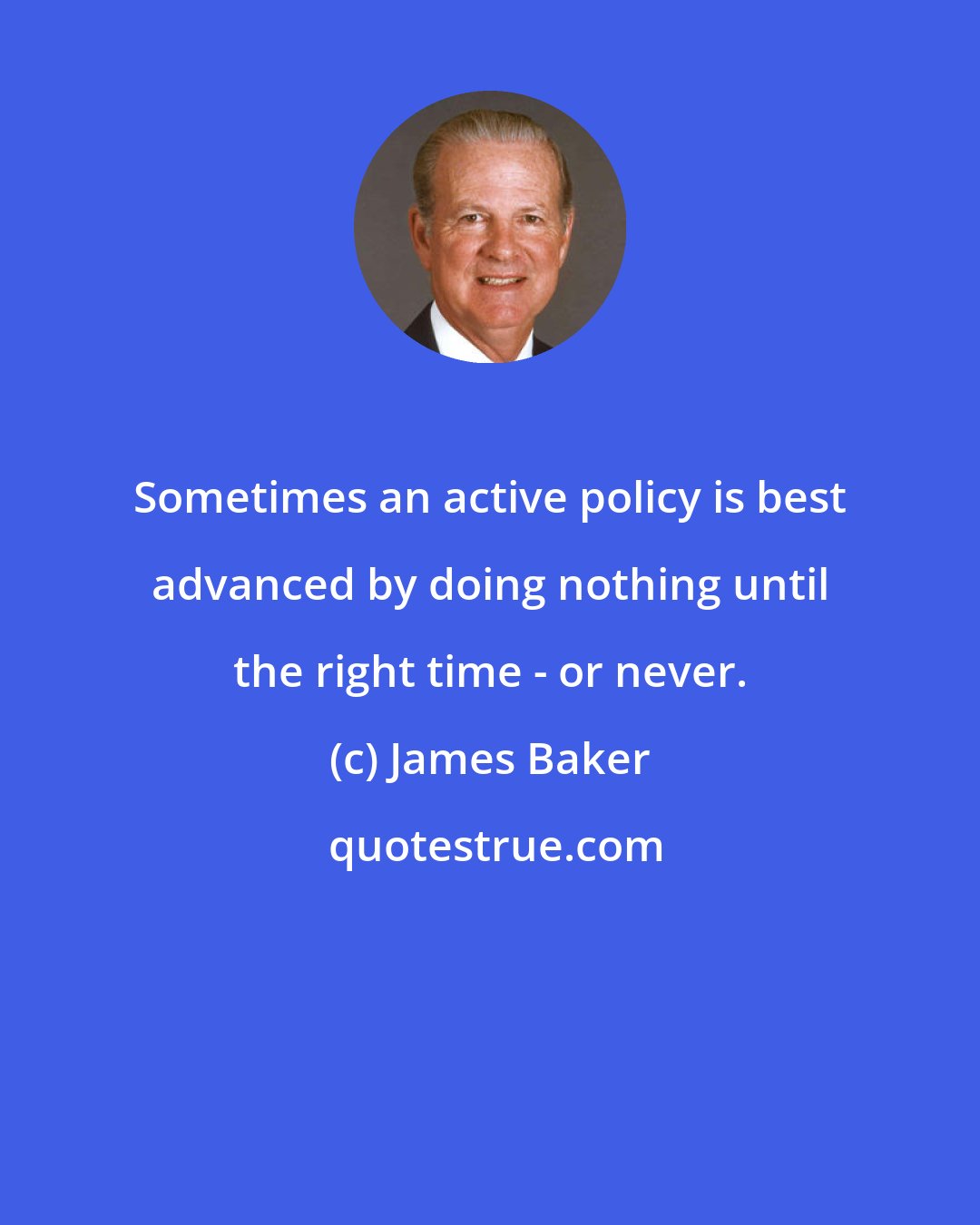 James Baker: Sometimes an active policy is best advanced by doing nothing until the right time - or never.