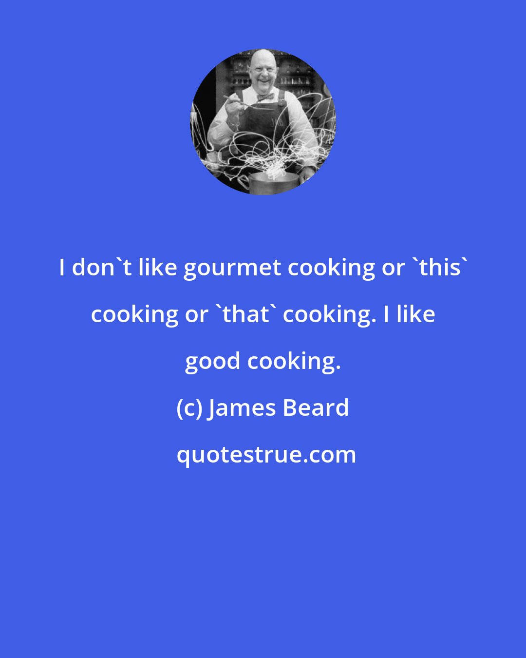 James Beard: I don't like gourmet cooking or 'this' cooking or 'that' cooking. I like good cooking.