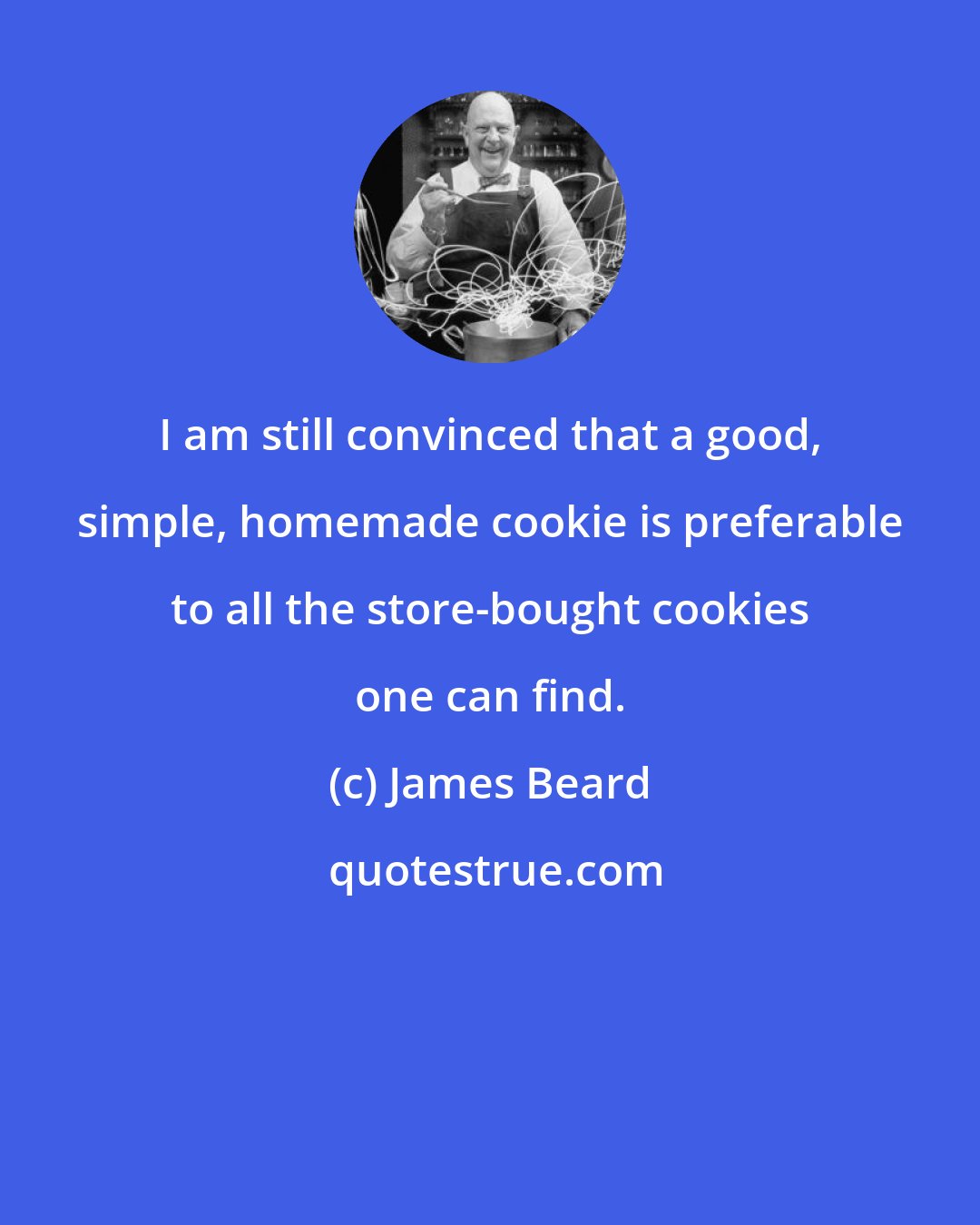 James Beard: I am still convinced that a good, simple, homemade cookie is preferable to all the store-bought cookies one can find.