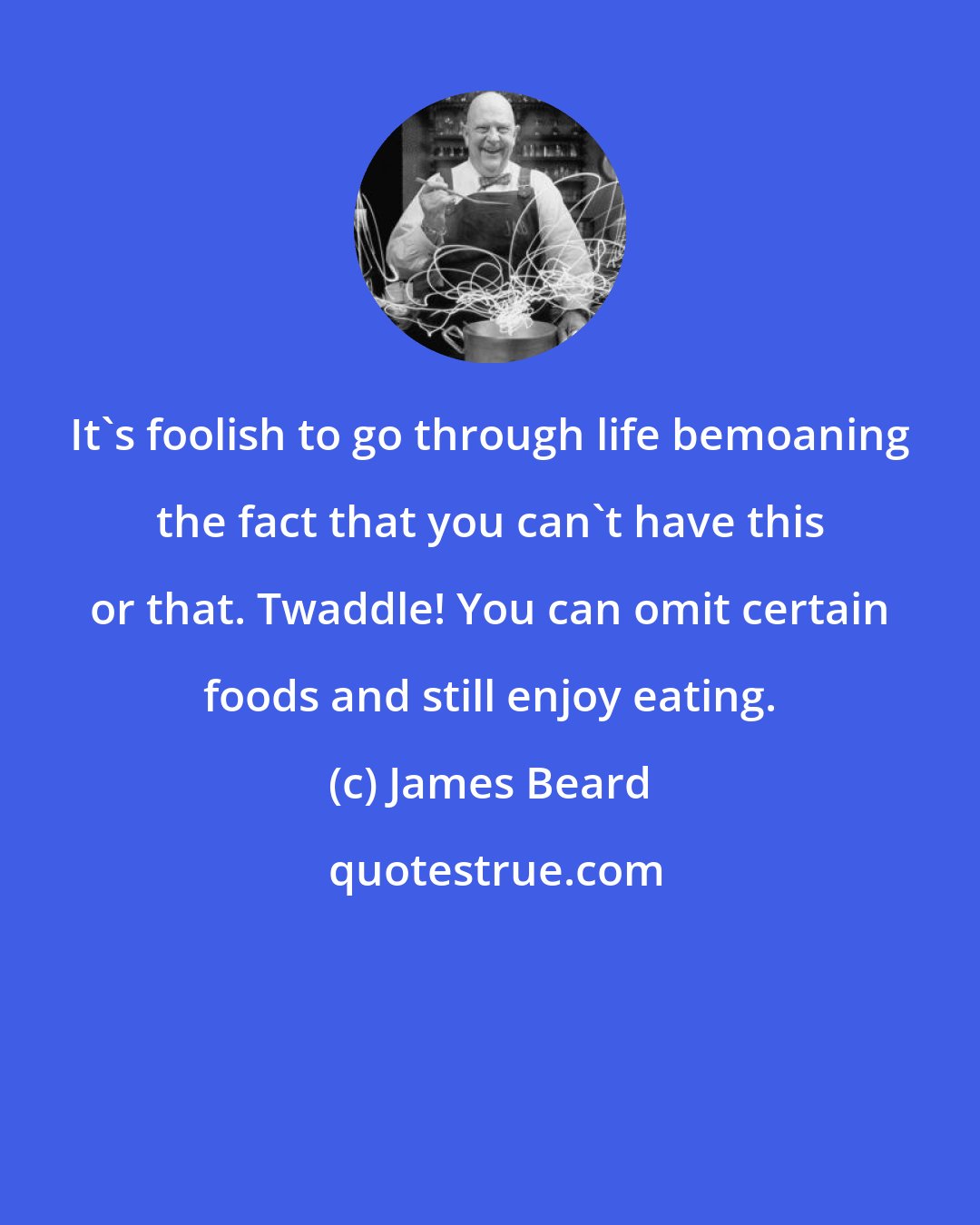James Beard: It's foolish to go through life bemoaning the fact that you can't have this or that. Twaddle! You can omit certain foods and still enjoy eating.