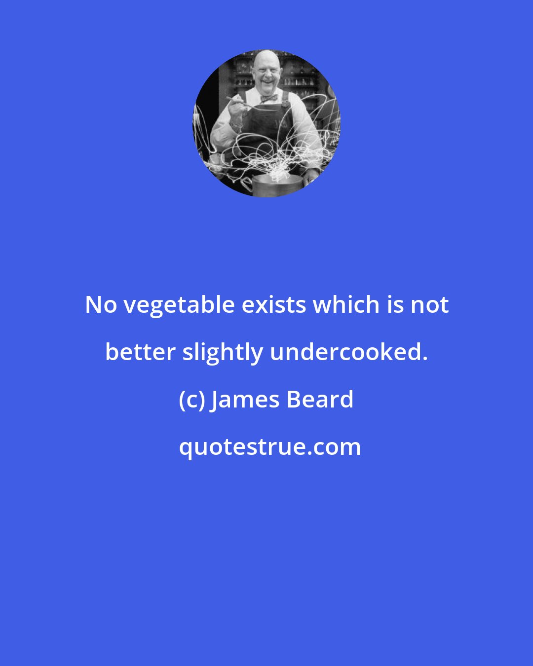 James Beard: No vegetable exists which is not better slightly undercooked.