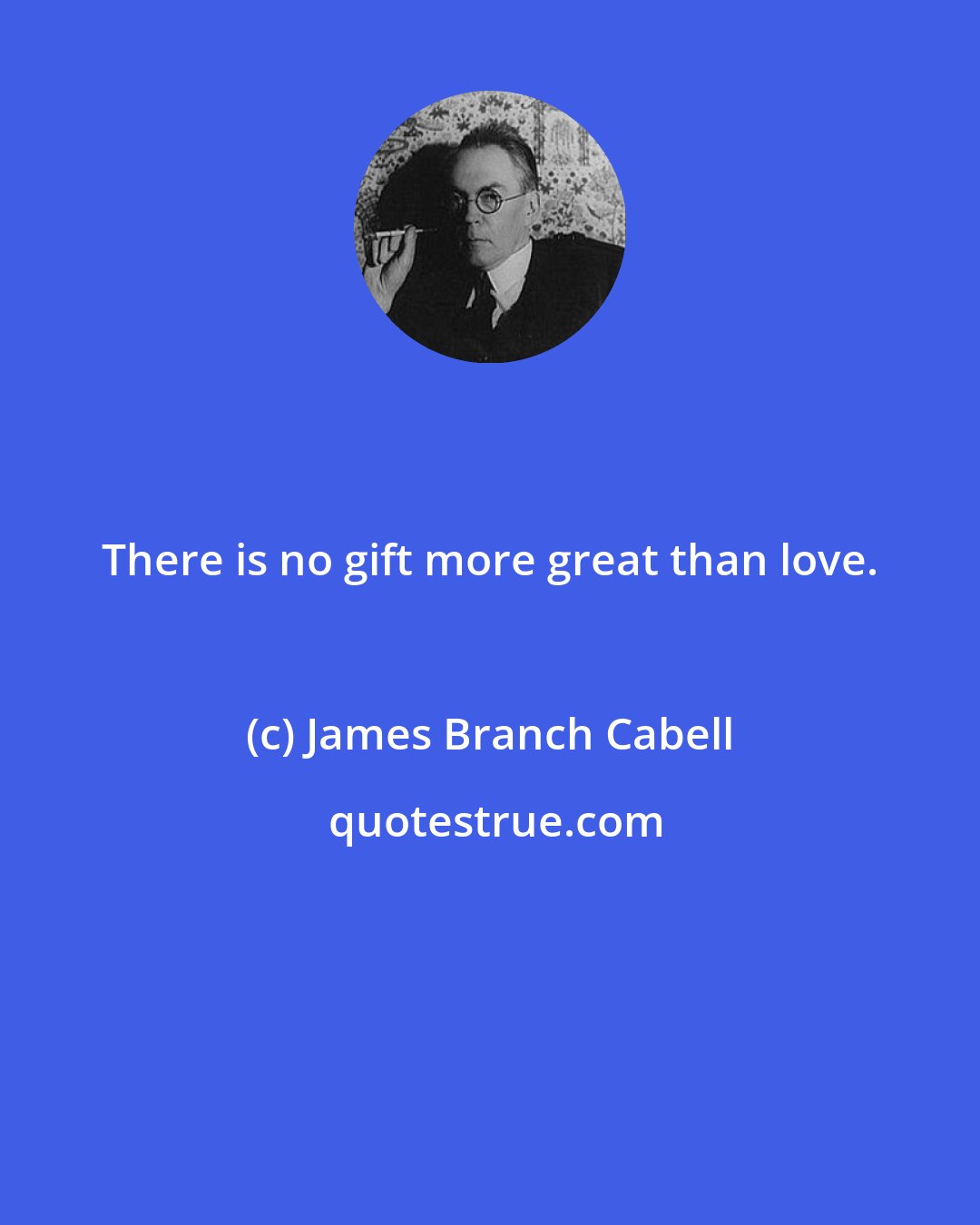 James Branch Cabell: There is no gift more great than love.