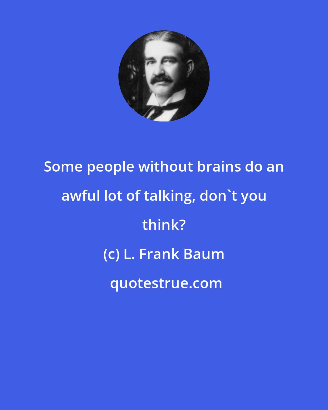 L. Frank Baum: Some people without brains do an awful lot of talking, don't you think?