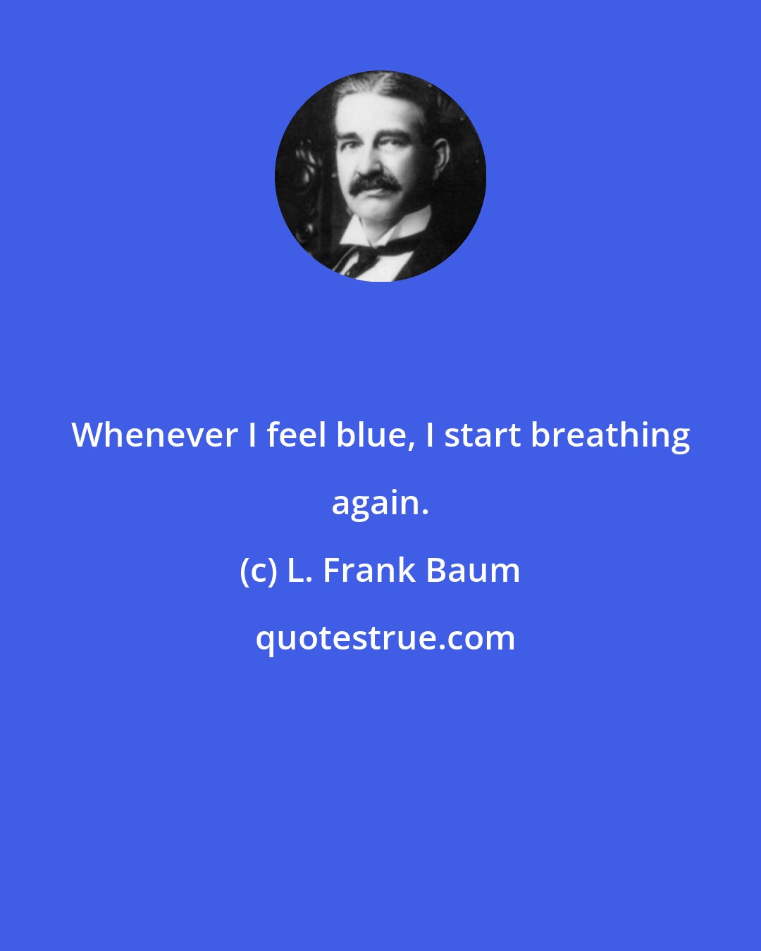 L. Frank Baum: Whenever I feel blue, I start breathing again.