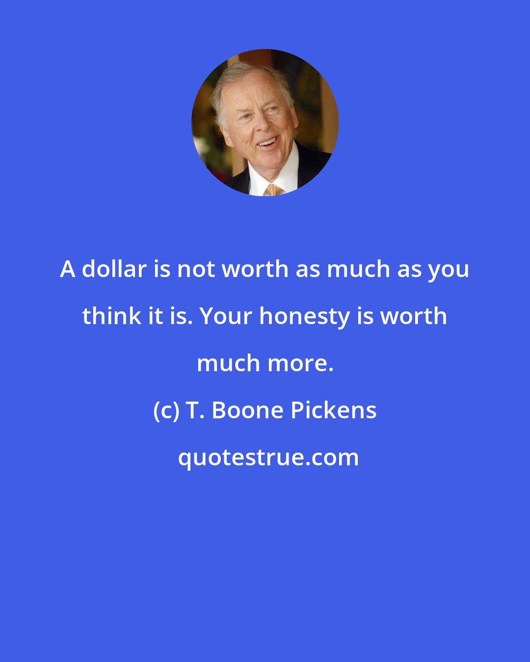 T. Boone Pickens: A dollar is not worth as much as you think it is. Your honesty is worth much more.