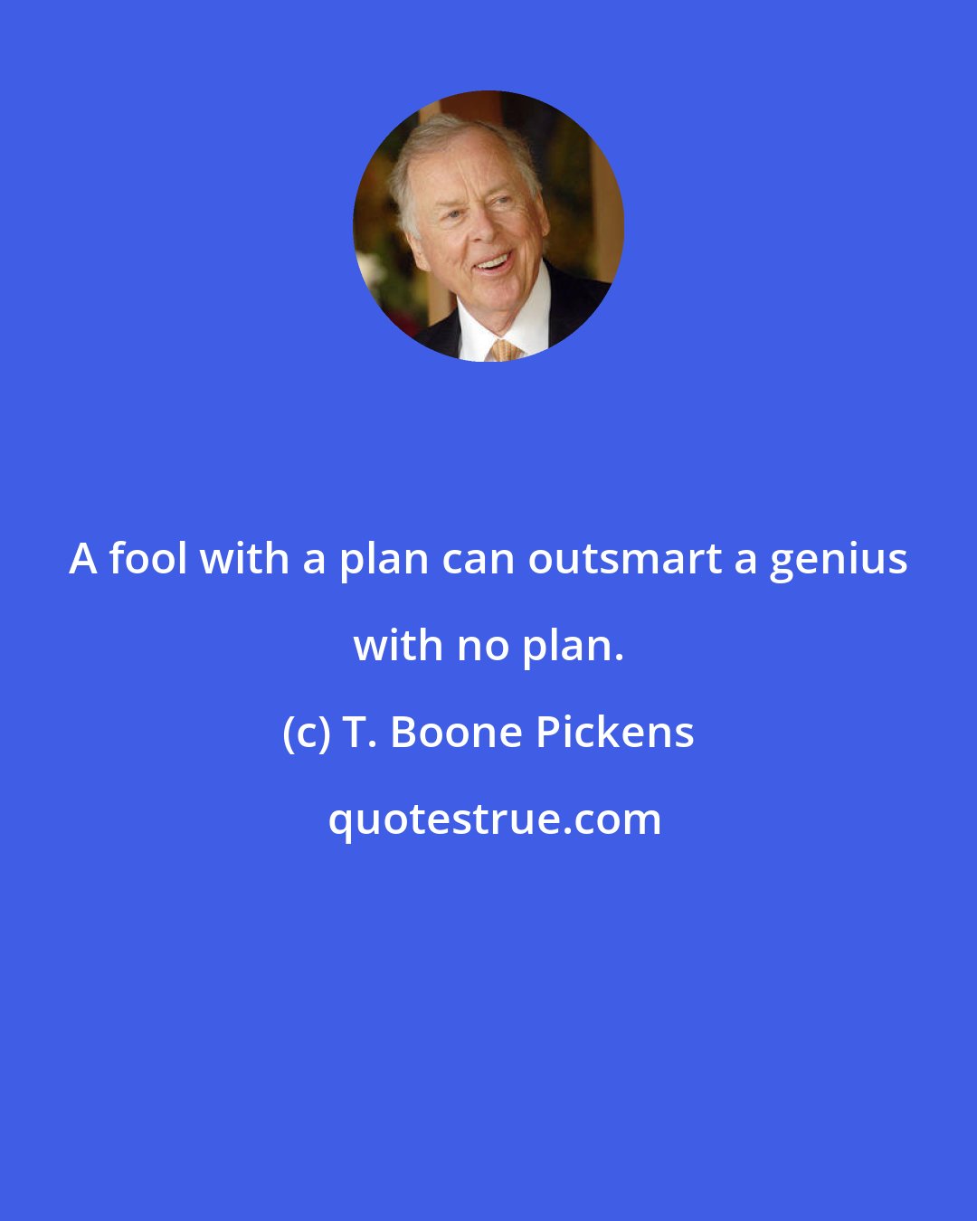 T. Boone Pickens: A fool with a plan can outsmart a genius with no plan.