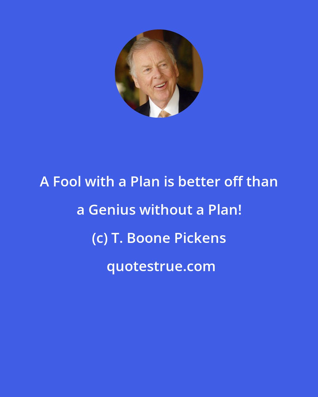 T. Boone Pickens: A Fool with a Plan is better off than a Genius without a Plan!